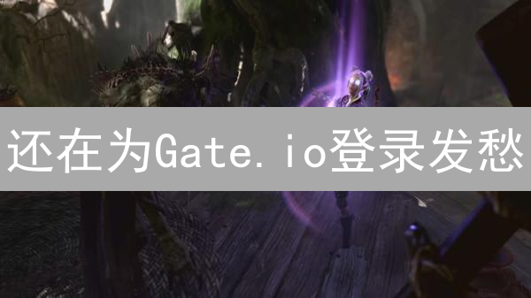 还在为Gate.io登录发愁？10大难题+解决方案，助你重回交易巅峰！