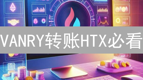 VANRY转账HTX必看：5分钟搞定，别让你的币丢了！
